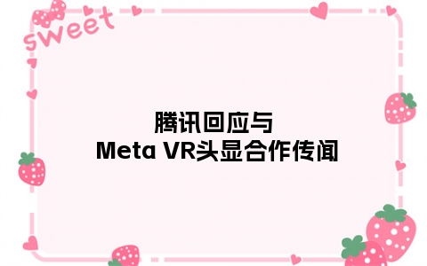 腾讯回应与 Meta VR头显合作传闻