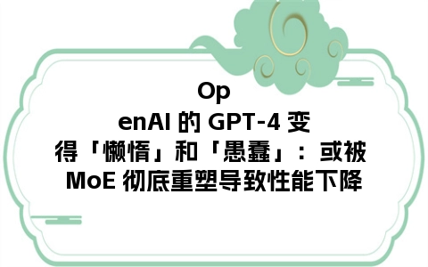 OpenAI 的 GPT-4 变得「懒惰」和「愚蠢」：或被 MoE 彻底重塑导致性能下降