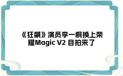 《狂飙》演员李一桐换上荣耀Magic V2 自拍来了