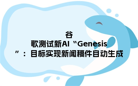 谷歌测试新AI“Genesis”：目标实现新闻稿件自动生成