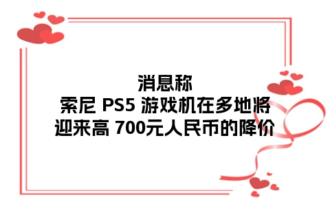 消息称索尼 PS5 游戏机在多地将迎来高 700元人民币的降价