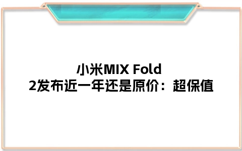 小米MIX Fold 2发布近一年还是原价：超保值