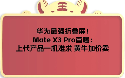 华为最强折叠屏！Mate X3 Pro首曝：上代产品一机难求 黄牛加价卖