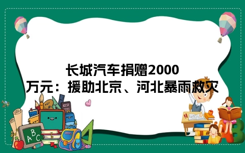 长城汽车捐赠2000万元：援助北京、河北暴雨救灾