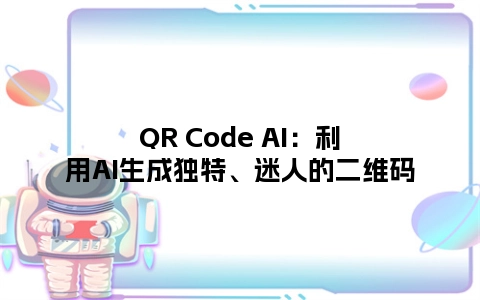 QR Code AI：利用AI生成独特、迷人的二维码
