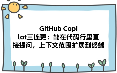 GitHub Copilot三连更：能在代码行里直接提问，上下文范围扩展到终端