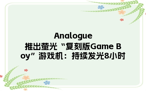 Analogue推出萤光“复刻版Game Boy”游戏机：持续发光8小时