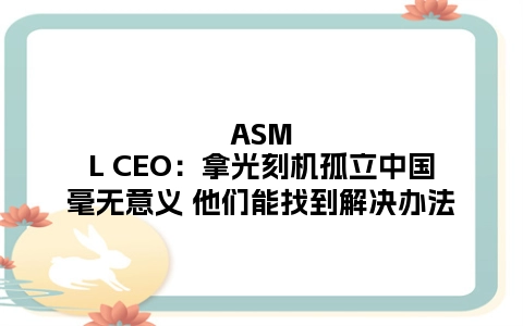 ASML CEO：拿光刻机孤立中国毫无意义 他们能找到解决办法