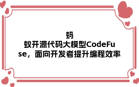 蚂蚁开源代码大模型CodeFuse，面向开发者提升编程效率