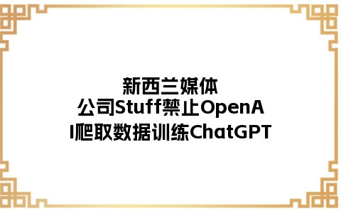 新西兰媒体公司Stuff禁止OpenAI爬取数据训练ChatGPT