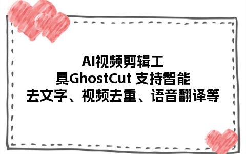 AI视频剪辑工具GhostCut 支持智能去文字、视频去重、语音翻译等