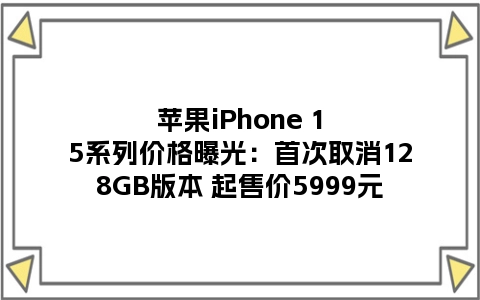 苹果iPhone 15系列价格曝光：首次取消128GB版本 起售价5999元