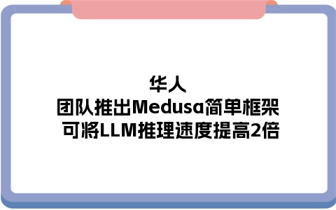 华人团队推出Medusa简单框架 可将LLM推理速度提高2倍