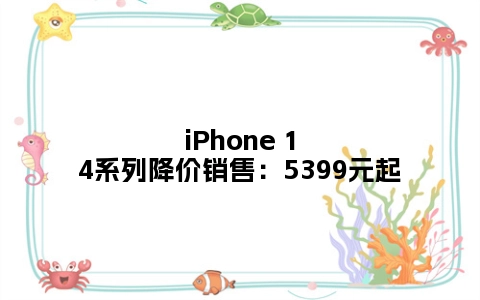 iPhone 14系列降价销售：5399元起