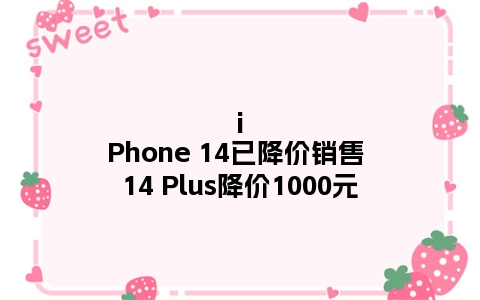 iPhone 14已降价销售 14 Plus降价1000元