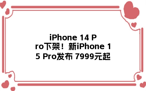 iPhone 14 Pro下架！新iPhone 15 Pro发布 7999元起