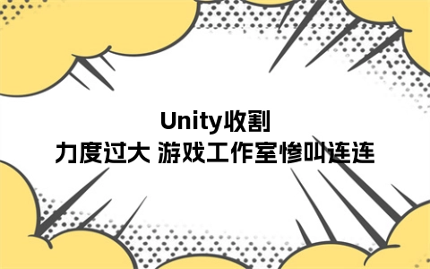 Unity收割力度过大 游戏工作室惨叫连连