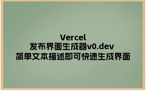 Vercel发布界面生成器v0.dev 简单文本描述即可快速生成界面