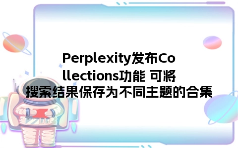 Perplexity发布Collections功能 可将搜索结果保存为不同主题的合集