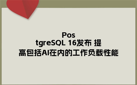 PostgreSQL 16发布 提高包括AI在内的工作负载性能