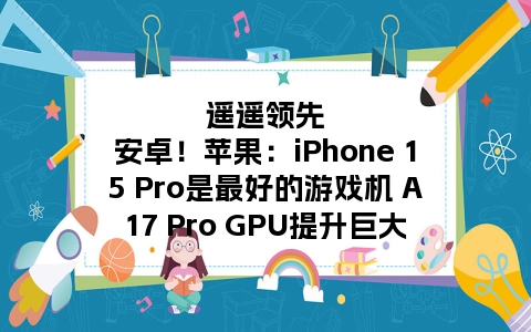 遥遥领先安卓！苹果：iPhone 15 Pro是最好的游戏机 A17 Pro GPU提升巨大
