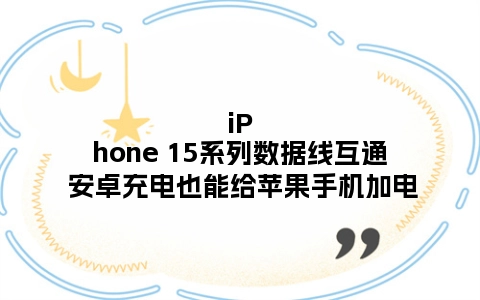 iPhone 15系列数据线互通 安卓充电也能给苹果手机加电