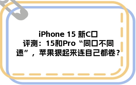 iPhone 15 新C口评测：15和Pro“同口不同速”，苹果狠起来连自己都卷？