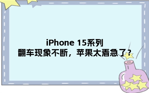 iPhone 15系列翻车现象不断，苹果太着急了？