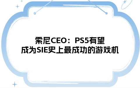 索尼CEO：PS5有望成为SIE史上最成功的游戏机