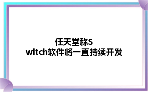 任天堂称Switch软件将一直持续开发