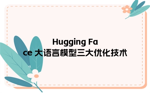 Hugging Face 大语言模型三大优化技术