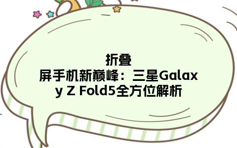 折叠屏手机新巅峰：三星Galaxy Z Fold5全方位解析