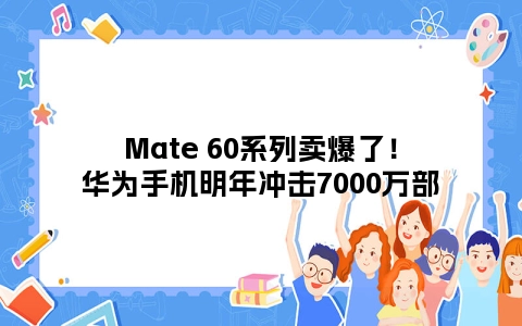 Mate 60系列卖爆了！华为手机明年冲击7000万部