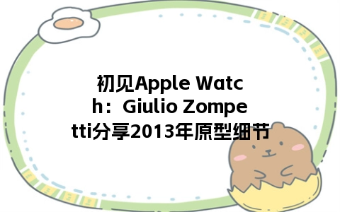 初见Apple Watch：Giulio Zompetti分享2013年原型细节