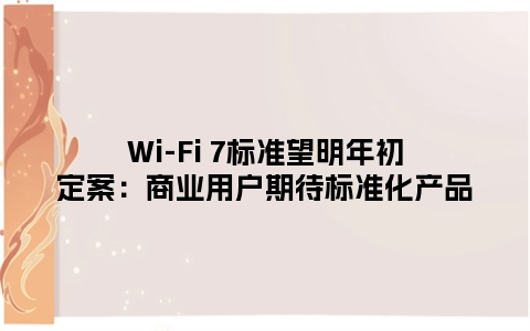 Wi-Fi 7标准望明年初定案：商业用户期待标准化产品