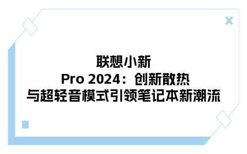 联想小新 Pro 2024：创新散热与超轻音模式引领笔记本新潮流