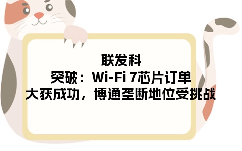 联发科突破：Wi-Fi 7芯片订单大获成功，博通垄断地位受挑战