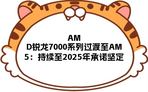 AMD锐龙7000系列过渡至AM5：持续至2025年承诺坚定