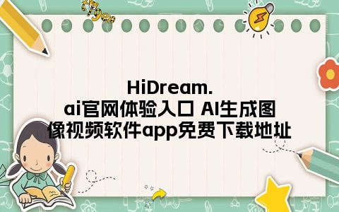 HiDream.ai官网体验入口 AI生成图像视频软件app免费下载地址