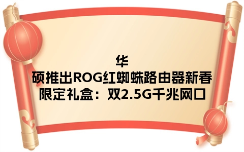 华硕推出ROG红蜘蛛路由器新春限定礼盒：双2.5G千兆网口
