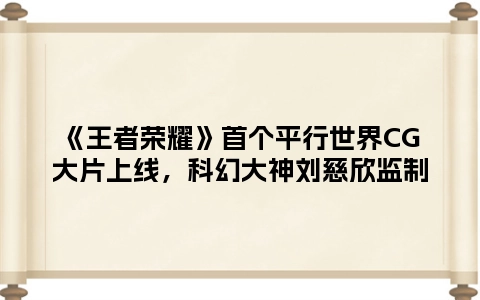 《王者荣耀》首个平行世界CG大片上线，科幻大神刘慈欣监制