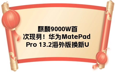 麒麟9000W首次现身！华为MatePad Pro 13.2海外版换新U