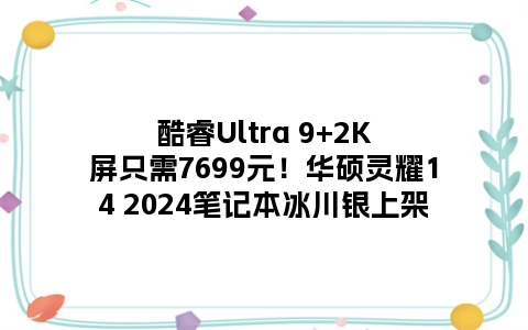 酷睿Ultra 9+2K屏只需7699元！华硕灵耀14 2024笔记本冰川银上架