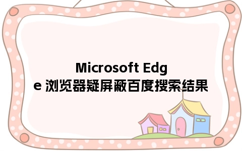 Microsoft Edge 浏览器疑屏蔽百度搜索结果