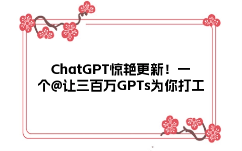 ChatGPT惊艳更新！一个@让三百万GPTs为你打工