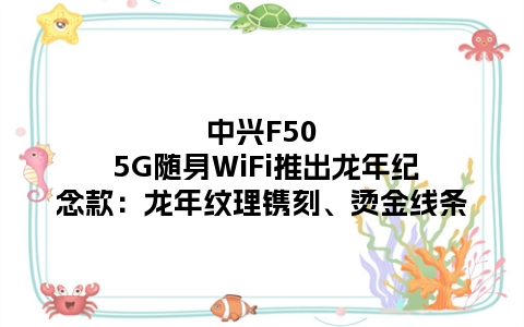中兴F50 5G随身WiFi推出龙年纪念款：龙年纹理镌刻、烫金线条