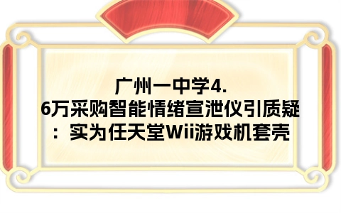 广州一中学4.6万采购智能情绪宣泄仪引质疑：实为任天堂Wii游戏机套壳