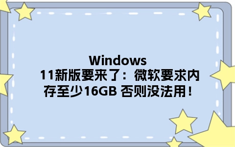 Windows 11新版要来了：微软要求内存至少16GB 否则没法用！