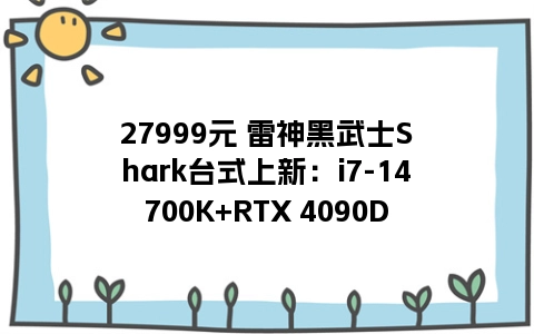 27999元 雷神黑武士Shark台式上新：i7-14700K+RTX 4090D