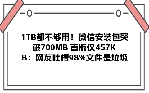 1TB都不够用！微信安装包突破700MB 首版仅457KB：网友吐槽98%文件是垃圾